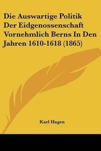 Cover image for Die Auswartige Politik Der Eidgenossenschaft Vornehmlich Berns in Den Jahren 1610-1618 (1865)