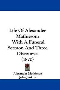 Cover image for Life of Alexander Mathieson: With a Funeral Sermon and Three Discourses (1870)