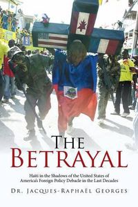 Cover image for The Betrayal: Haiti in the Shadows of the United States of America's Foreign Policy Debacle in the Last Decades