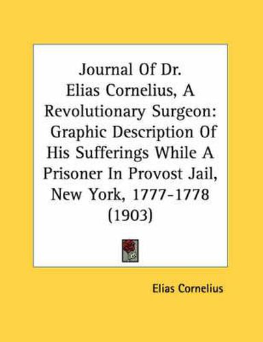 Journal of Dr. Elias Cornelius, a Revolutionary Surgeon: Graphic Description of His Sufferings While a Prisoner in Provost Jail, New York, 1777-1778 (1903)