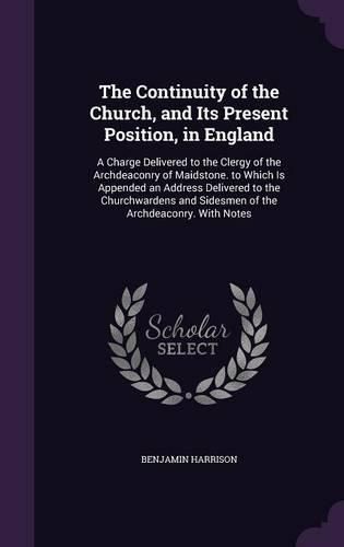 Cover image for The Continuity of the Church, and Its Present Position, in England: A Charge Delivered to the Clergy of the Archdeaconry of Maidstone. to Which Is Appended an Address Delivered to the Churchwardens and Sidesmen of the Archdeaconry. with Notes