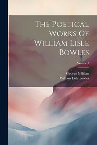 Cover image for The Poetical Works Of William Lisle Bowles; Volume 1