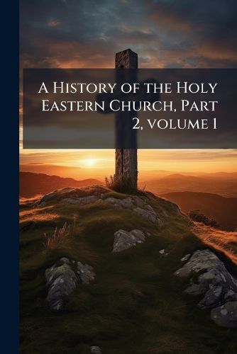 Cover image for A History of the Holy Eastern Church, Part 2, Volume 1