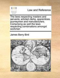 Cover image for The Laws Respecting Masters and Servants; Articled Clerks, Apprentices, Journeymen and Manufacturers. Comprising as Well the Laws Respecting Combinations Amongst Workmen