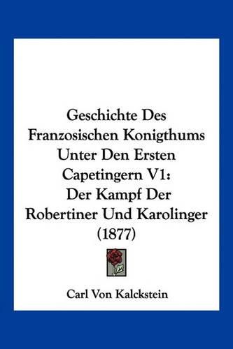 Cover image for Geschichte Des Franzosischen Konigthums Unter Den Ersten Capetingern V1: Der Kampf Der Robertiner Und Karolinger (1877)