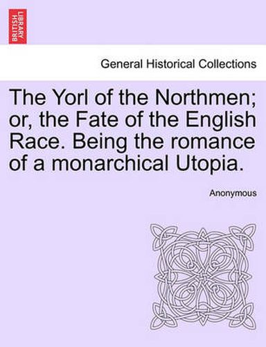 Cover image for The Yorl of the Northmen; Or, the Fate of the English Race. Being the Romance of a Monarchical Utopia.