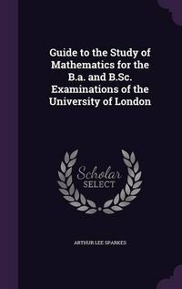 Cover image for Guide to the Study of Mathematics for the B.A. and B.SC. Examinations of the University of London