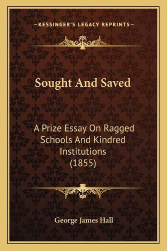 Sought and Saved: A Prize Essay on Ragged Schools and Kindred Institutions (1855)