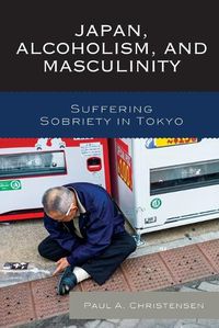 Cover image for Japan, Alcoholism, and Masculinity: Suffering Sobriety in Tokyo