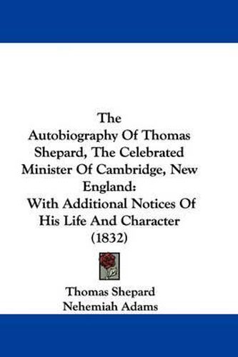 Cover image for The Autobiography of Thomas Shepard, the Celebrated Minister of Cambridge, New England: With Additional Notices of His Life and Character (1832)