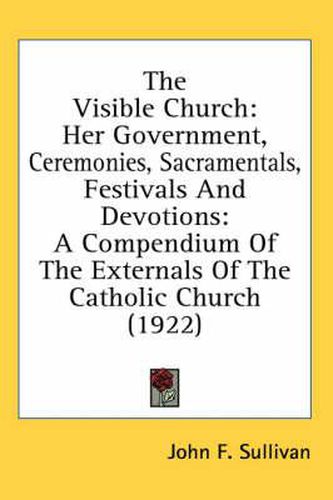The Visible Church: Her Government, Ceremonies, Sacramentals, Festivals and Devotions: A Compendium of the Externals of the Catholic Church (1922)