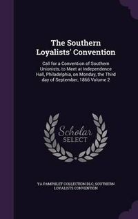 Cover image for The Southern Loyalists' Convention: Call for a Convention of Southern Unionists, to Meet at Independence Hall, Philadelphia, on Monday, the Third Day of September, 1866 Volume 2