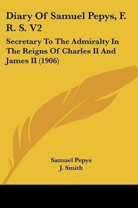 Cover image for Diary of Samuel Pepys, F. R. S. V2: Secretary to the Admiralty in the Reigns of Charles II and James II (1906)