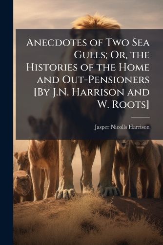 Cover image for Anecdotes of Two Sea Gulls; Or, the Histories of the Home and Out-Pensioners [By J.N. Harrison and W. Roots].
