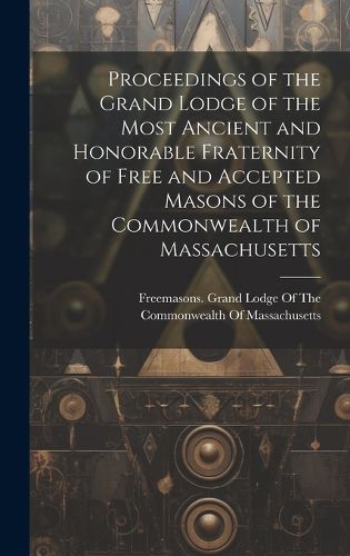 Cover image for Proceedings of the Grand Lodge of the Most Ancient and Honorable Fraternity of Free and Accepted Masons of the Commonwealth of Massachusetts