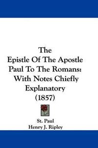 Cover image for The Epistle Of The Apostle Paul To The Romans: With Notes Chiefly Explanatory (1857)