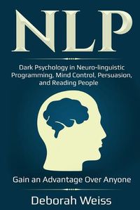 Cover image for Nlp: Dark Psychology in Neuro-linguistic Programming, Mind Control, Persuasion, and Reading People - Gain an Advantage Over Anyone