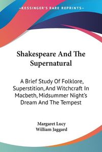 Cover image for Shakespeare And The Supernatural: A Brief Study Of Folklore, Superstition, And Witchcraft In Macbeth, Midsummer Night's Dream And The Tempest