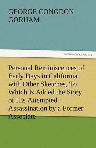 Cover image for Personal Reminiscences of Early Days in California with Other Sketches, to Which Is Added the Story of His Attempted Assassination by a Former Associa