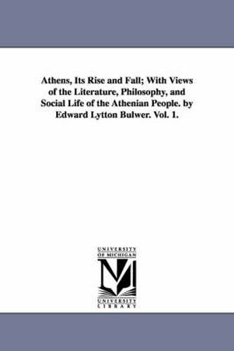 Cover image for Athens, Its Rise and Fall; With Views of the Literature, Philosophy, and Social Life of the Athenian People. by Edward Lytton Bulwer. Vol. 1.