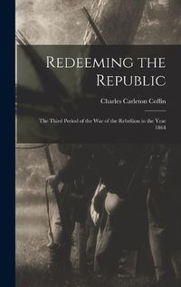 Cover image for Redeeming the Republic; the Third Period of the war of the Rebellion in the Year 1864