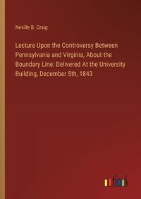 Cover image for Lecture Upon the Controversy Between Pennsylvania and Virginia, About the Boundary Line