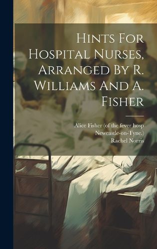 Cover image for Hints For Hospital Nurses, Arranged By R. Williams And A. Fisher