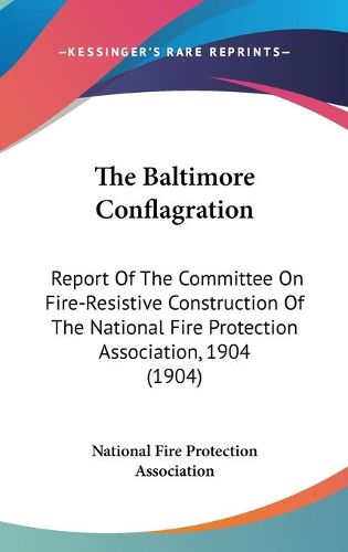 Cover image for The Baltimore Conflagration: Report of the Committee on Fire-Resistive Construction of the National Fire Protection Association, 1904 (1904)