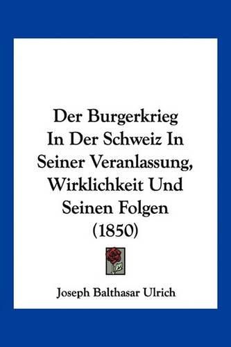 Cover image for Der Burgerkrieg in Der Schweiz in Seiner Veranlassung, Wirklichkeit Und Seinen Folgen (1850)