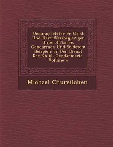 Cover image for Uebungs-Bl Tter Fur Geist Und Herz Wissbegieriger Unteroffiziere, Gendarmen Und Soldaten: Beispiele Fur Den Dienst Der K Nigl. Gendarmerie, Volume 4