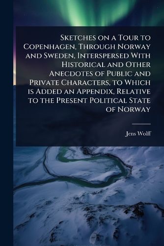 Cover image for Sketches on a Tour to Copenhagen, Through Norway and Sweden, Interspersed With Historical and Other Anecdotes of Public and Private Characters, to Which is Added an Appendix, Relative to the Present Political State of Norway