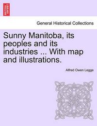 Cover image for Sunny Manitoba, Its Peoples and Its Industries ... with Map and Illustrations.