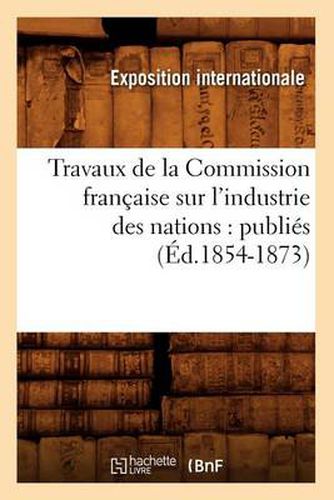 Cover image for Travaux de la Commission Francaise Sur l'Industrie Des Nations: Publies (Ed.1854-1873)