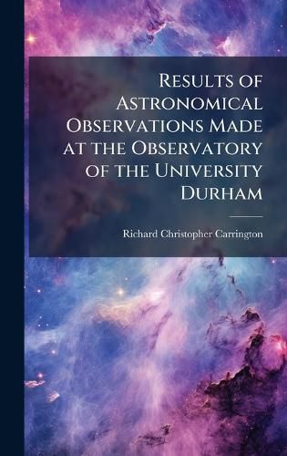 Cover image for Results of Astronomical Observations Made at the Observatory of the University Durham