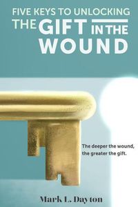 Cover image for Five Keys to Unlocking the Gift in the Wound: The Deeper the Wound, the Greater the Gift