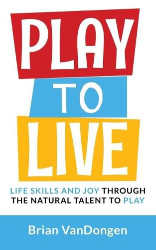 Cover image for Play to Live: Life Skills and Joy Through the Natural Talent to Play