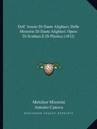 Cover image for Dell' Amore Di Dante Alighieri; Delle Memorie Di Dante Alighieri; Opere Di Scultura E Di Plastica (1832)