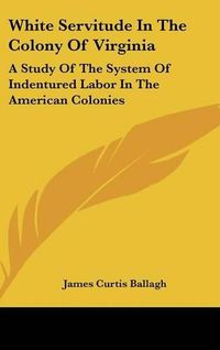 Cover image for White Servitude in the Colony of Virginia: A Study of the System of Indentured Labor in the American Colonies