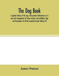 Cover image for The dog book. A popular history of the dog, with practical information as to care and management of house, kennel, and exhibition dogs; and descriptions of all the important breeds (Volume II)