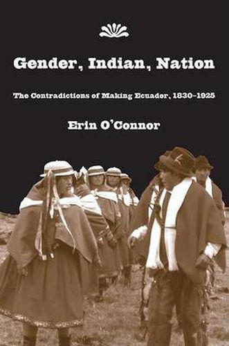 Cover image for Gender, Indian, Nation: The Contradictions of Making Ecuador, 1830?1925