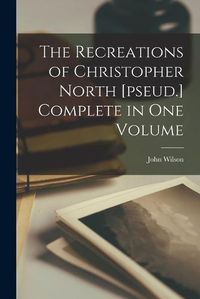 Cover image for The Recreations of Christopher North [pseud.] Complete in one Volume