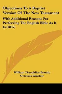 Cover image for Objections to a Baptist Version of the New Testament: With Additional Reasons for Preferring the English Bible as It Is (1837)