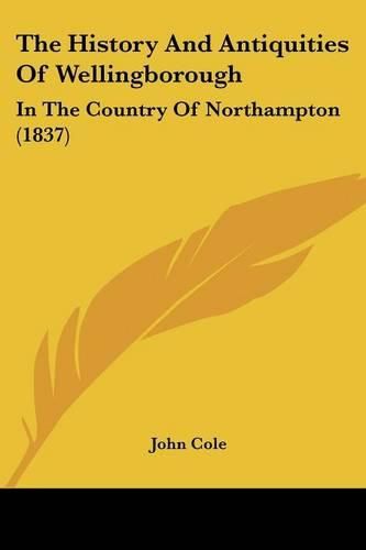 Cover image for The History And Antiquities Of Wellingborough: In The Country Of Northampton (1837)