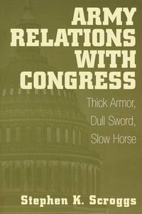 Cover image for Army Relations with Congress: Thick Armor, Dull Sword, Slow Horse