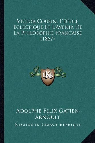 Victor Cousin, L'Ecole Eclectique Et L'Avenir de La Philosophie Francaise (1867)