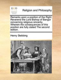 Cover image for Remarks Upon a Position of the Right Reverend the Lord Bishop of Bangor Concerning Religious Sincerity. Wherein the Consequences of This Position Are Fully Stated the Second Edition.