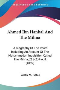 Cover image for Ahmed Ibn Hanbal and the Mihna: A Biography of the Imam Including an Account of the Mohammedan Inquisition Called the Mihna, 218-234 A.H. (1897)