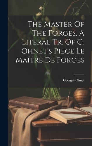 Cover image for The Master Of The Forges, A Literal Tr. Of G. Ohnet's Piece Le Maitre De Forges