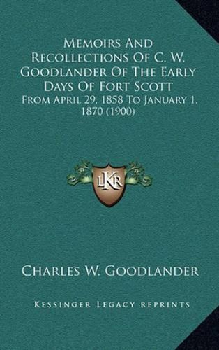 Cover image for Memoirs and Recollections of C. W. Goodlander of the Early Days of Fort Scott: From April 29, 1858 to January 1, 1870 (1900)