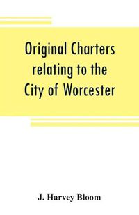 Cover image for Original charters relating to the City of Worcester: in possession of the dean and chapter, and by them preserved in the Cathedral Library